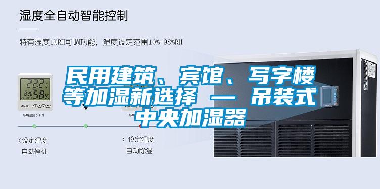 民用建筑、賓館、寫字樓等加濕新選擇 — 吊裝式中央加濕器