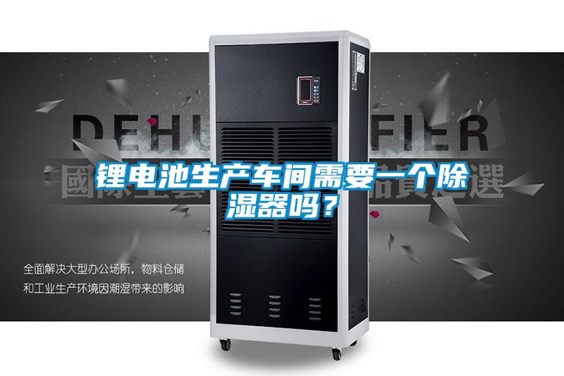 鋰電池生產(chǎn)車間需要一個(gè)除濕器嗎？