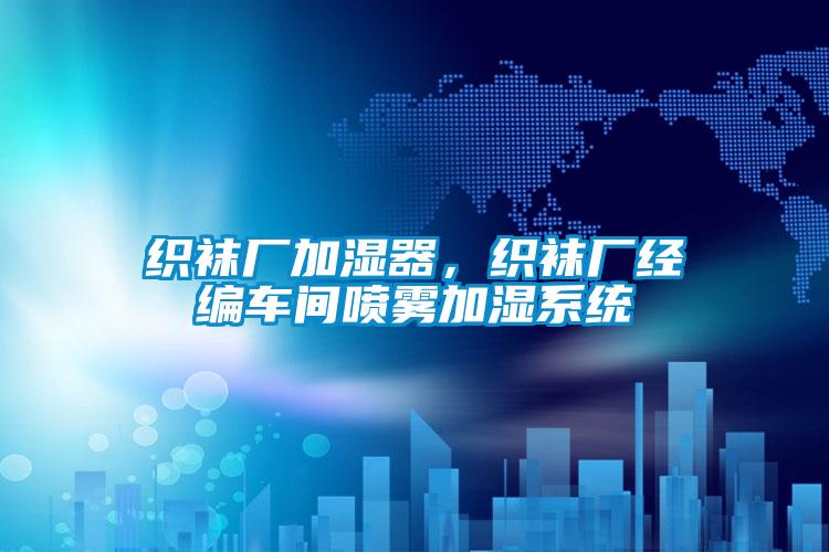 織襪廠加濕器，織襪廠經(jīng)編車(chē)間噴霧加濕系統(tǒng)