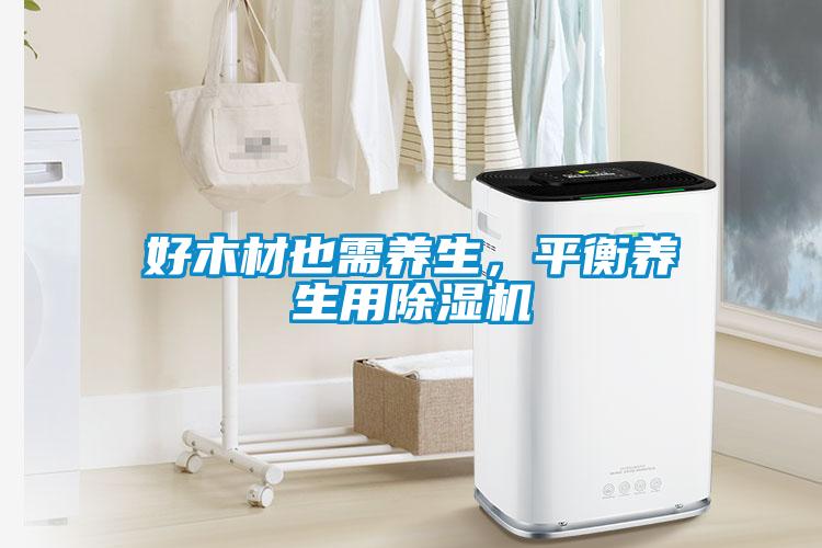 好木材也需養(yǎng)生，平衡養(yǎng)生用除濕機(jī)