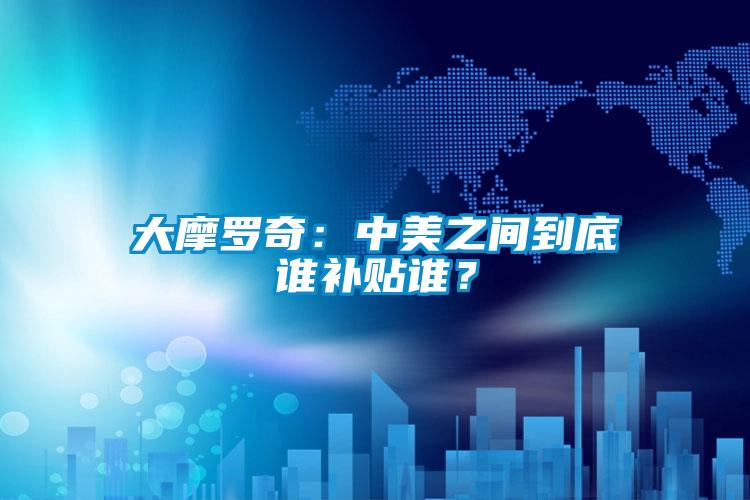 大摩羅奇：中美之間到底誰補貼誰？