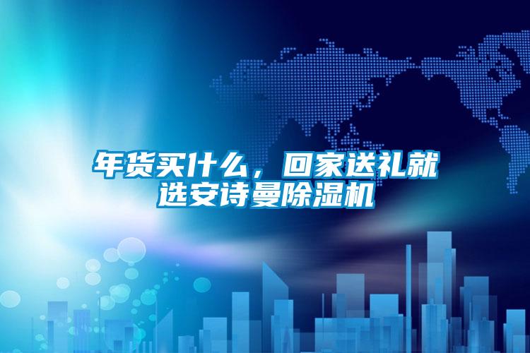 年貨買什么，回家送禮就選安詩曼除濕機