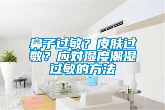鼻子過敏？皮膚過敏？應(yīng)對濕度潮濕過敏的方法