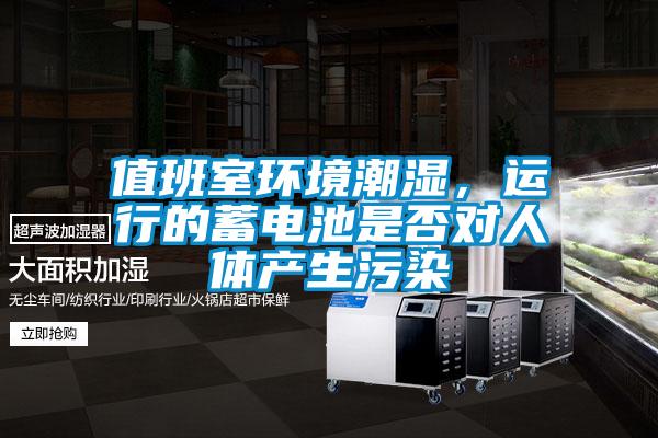 值班室環(huán)境潮濕，運(yùn)行的蓄電池是否對(duì)人體產(chǎn)生污染