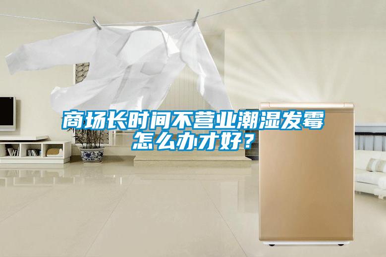 商場長時(shí)間不營業(yè)潮濕發(fā)霉怎么辦才好？