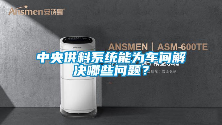 中央供料系統(tǒng)能為車間解決哪些問題？