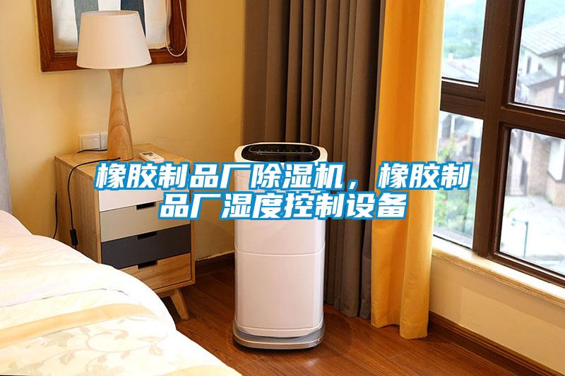 橡膠制品廠除濕機(jī)，橡膠制品廠濕度控制設(shè)備