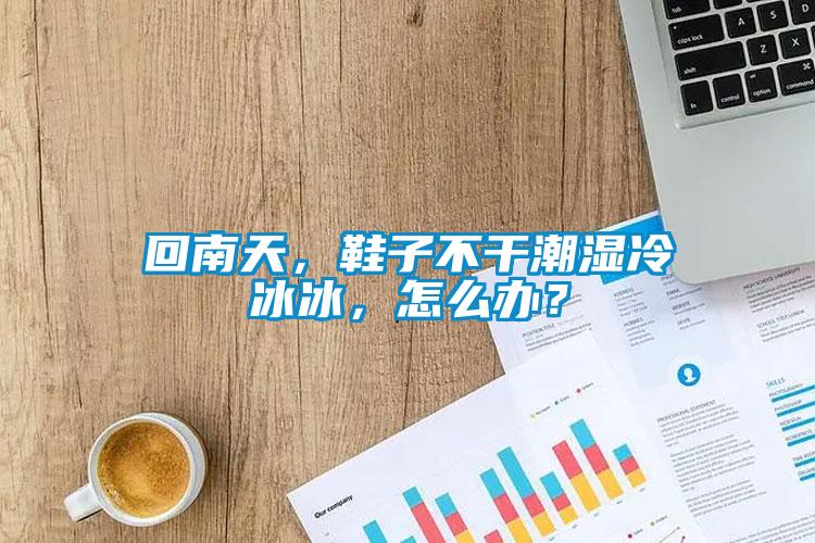 回南天，鞋子不干潮濕冷冰冰，怎么辦？
