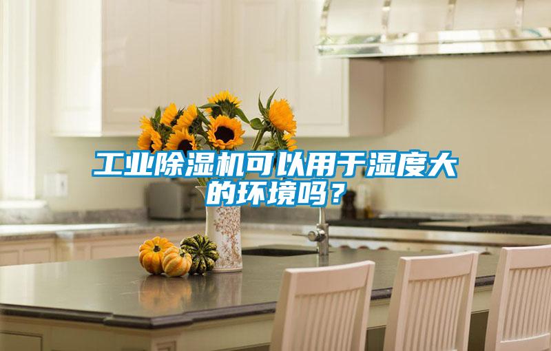 工業(yè)除濕機(jī)可以用于濕度大的環(huán)境嗎？