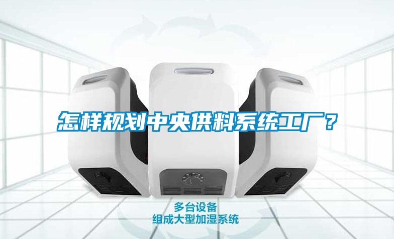怎樣規(guī)劃中央供料系統(tǒng)工廠？