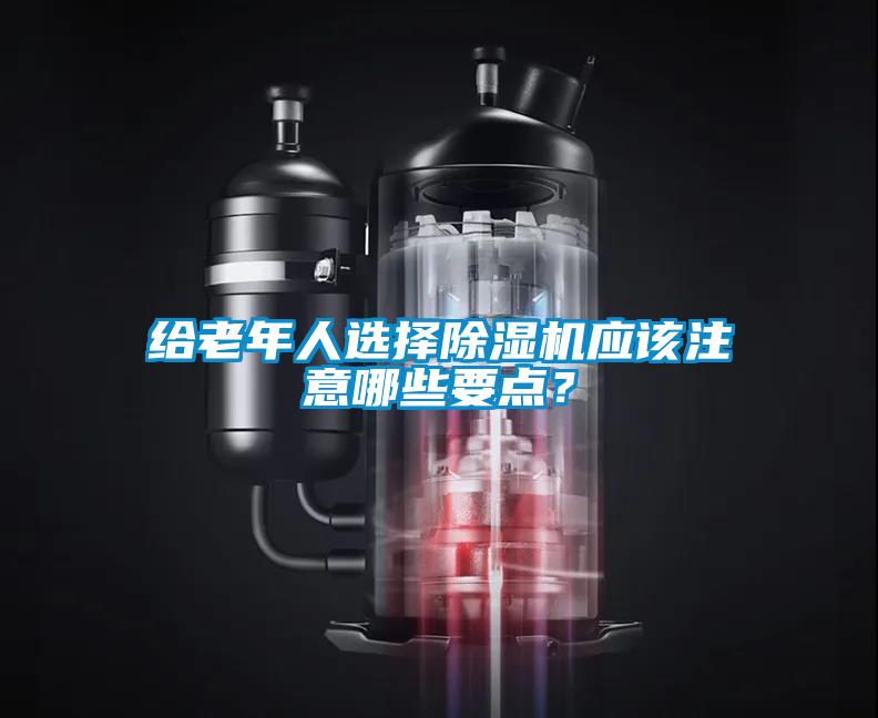 給老年人選擇除濕機應(yīng)該注意哪些要點？