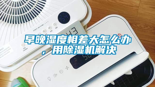 早晚濕度相差大怎么辦，用除濕機(jī)解決