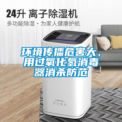 環(huán)境傳播危害大，用過氧化氫消毒器消殺防范