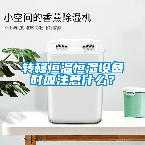 轉(zhuǎn)移恒溫恒濕設(shè)備時應(yīng)注意什么？