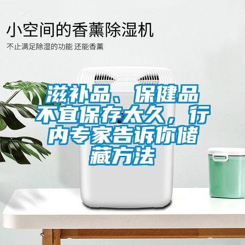 滋補(bǔ)品、保健品不宜保存太久，行內(nèi)專家告訴你儲(chǔ)藏方法