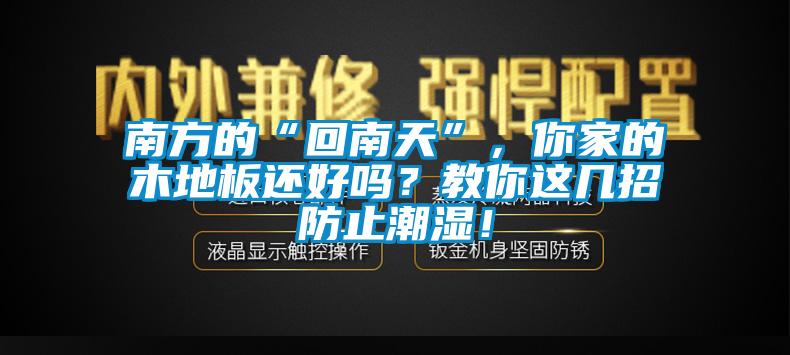 南方的“回南天”，你家的木地板還好嗎？教你這幾招防止潮濕！