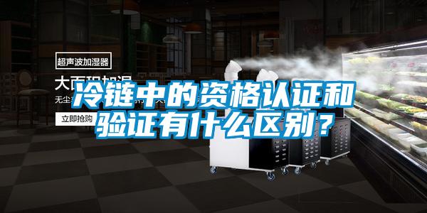 冷鏈中的資格認(rèn)證和驗(yàn)證有什么區(qū)別？