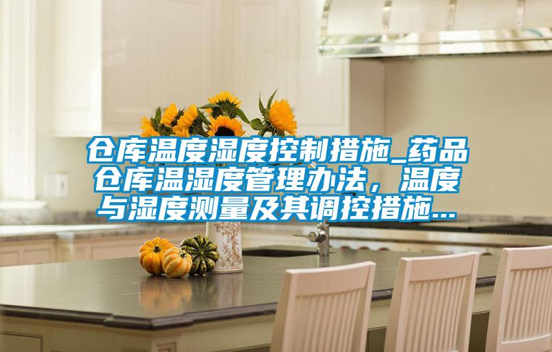 倉庫溫度濕度控制措施_藥品倉庫溫濕度管理辦法，溫度與濕度測(cè)量及其調(diào)控措施...