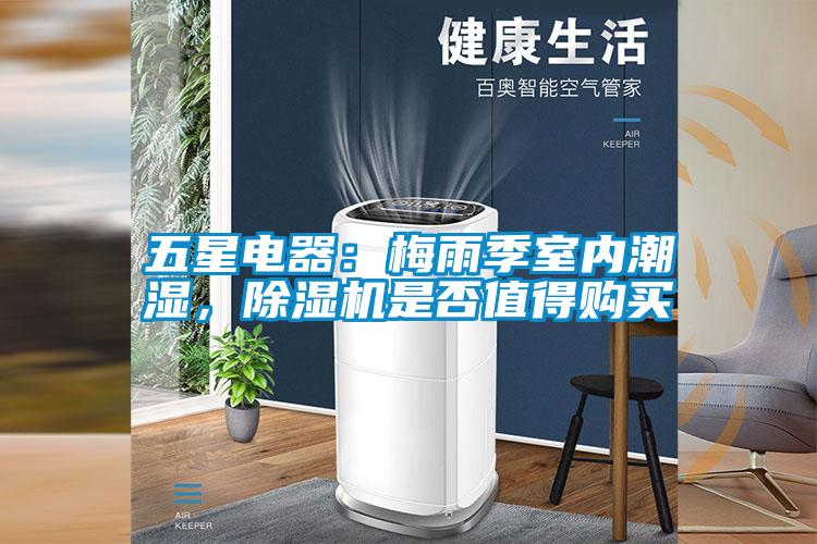 五星電器：梅雨季室內(nèi)潮濕，除濕機是否值得購買