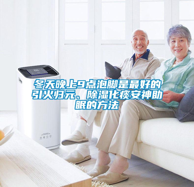 冬天晚上9點(diǎn)泡腳是最好的引火歸元、除濕化痰安神助眠的方法