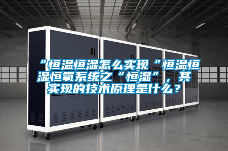 “恒溫恒濕怎么實(shí)現(xiàn)“恒溫恒濕恒氧系統(tǒng)之“恒濕”，其實(shí)現(xiàn)的技術(shù)原理是什么？