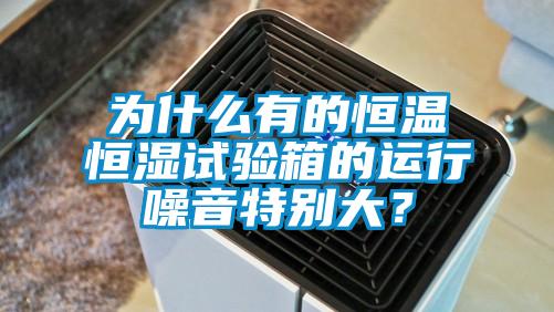 為什么有的恒溫恒濕試驗箱的運行噪音特別大？