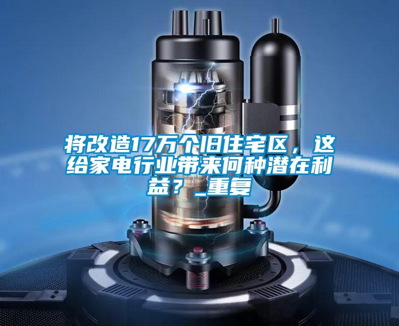 將改造17萬個(gè)舊住宅區(qū)，這給家電行業(yè)帶來何種潛在利益？_重復(fù)