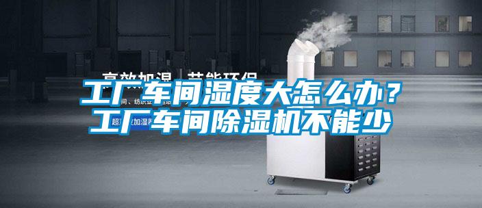 工廠車間濕度大怎么辦？工廠車間除濕機(jī)不能少