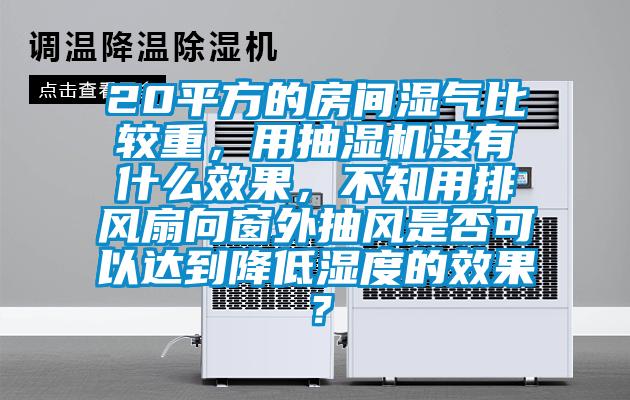 20平方的房間濕氣比較重，用抽濕機(jī)沒(méi)有什么效果，不知用排風(fēng)扇向窗外抽風(fēng)是否可以達(dá)到降低濕度的效果？
