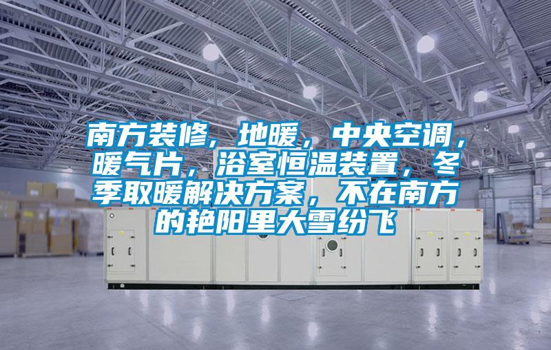 南方裝修, 地暖，中央空調(diào)，暖氣片，浴室恒溫裝置，冬季取暖解決方案，不在南方的艷陽(yáng)里大雪紛飛