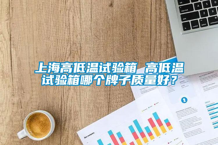 上海高低溫試驗箱 高低溫試驗箱哪個牌子質(zhì)量好？