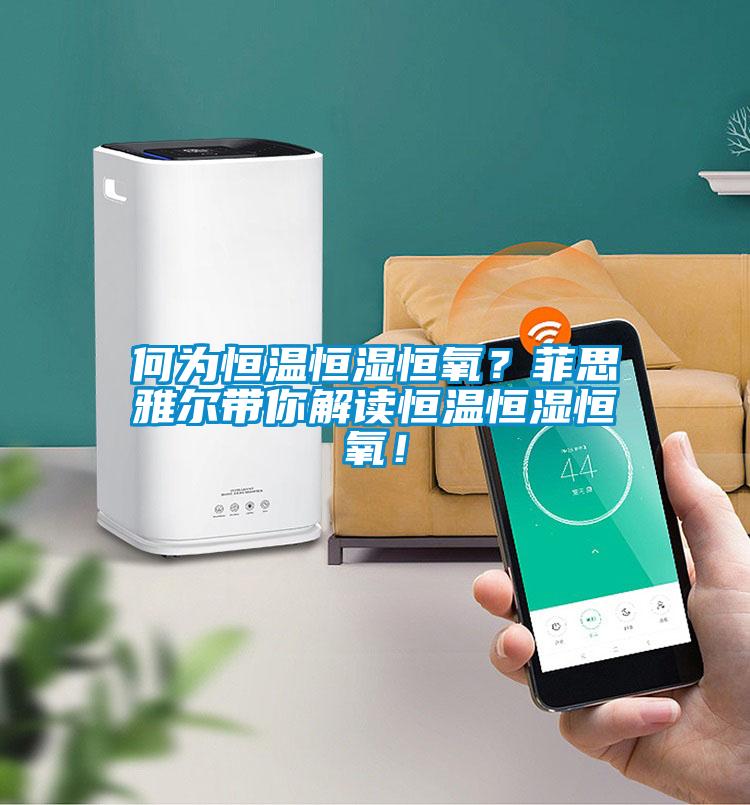 何為恒溫恒濕恒氧？菲思雅爾帶你解讀恒溫恒濕恒氧！