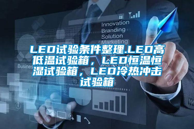 LED試驗(yàn)條件整理.LED高低溫試驗(yàn)箱，LED恒溫恒濕試驗(yàn)箱，LED冷熱沖擊試驗(yàn)箱