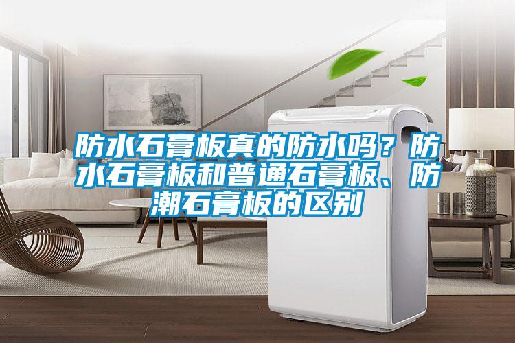 防水石膏板真的防水嗎？防水石膏板和普通石膏板、防潮石膏板的區(qū)別