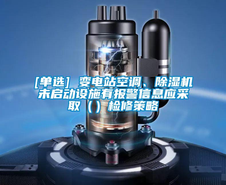 [單選] 變電站空調(diào)、除濕機(jī)未啟動(dòng)設(shè)施有報(bào)警信息應(yīng)采?。ǎz修策略