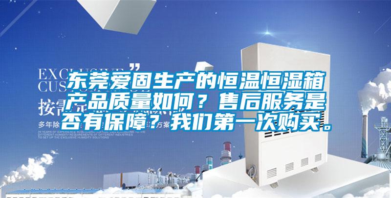 東莞愛固生產(chǎn)的恒溫恒濕箱產(chǎn)品質(zhì)量如何？售后服務(wù)是否有保障？我們第一次購買。