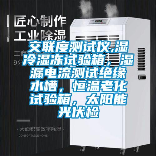 交聯(lián)度測試儀,濕冷濕凍試驗箱，濕漏電流測試絕緣水槽，恒溫老化試驗箱，太陽能光伏檢