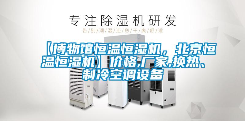 【博物館恒溫恒濕機(jī)，北京恒溫恒濕機(jī)】?jī)r(jià)格,廠家,換熱、制冷空調(diào)設(shè)備