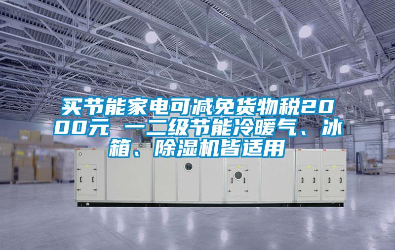 買節(jié)能家電可減免貨物稅2000元 一二級節(jié)能冷暖氣、冰箱、除濕機(jī)皆適用