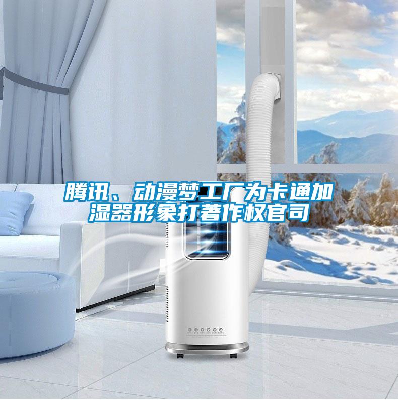 騰訊、動(dòng)漫夢(mèng)工廠為卡通加濕器形象打著作權(quán)官司