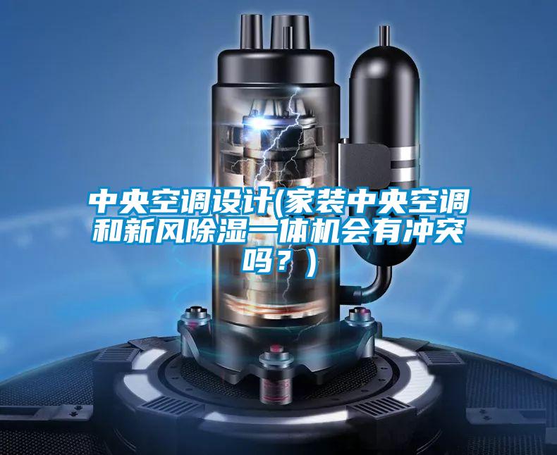 中央空調(diào)設(shè)計(家裝中央空調(diào)和新風(fēng)除濕一體機會有沖突嗎？)