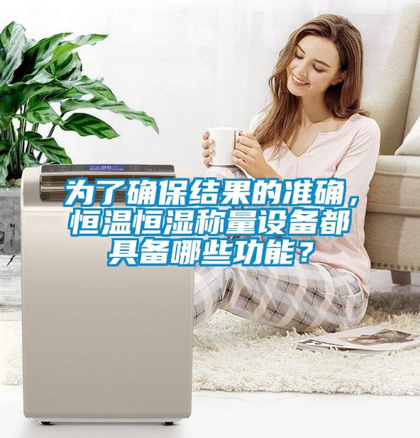 為了確保結(jié)果的準(zhǔn)確，恒溫恒濕稱量設(shè)備都具備哪些功能？