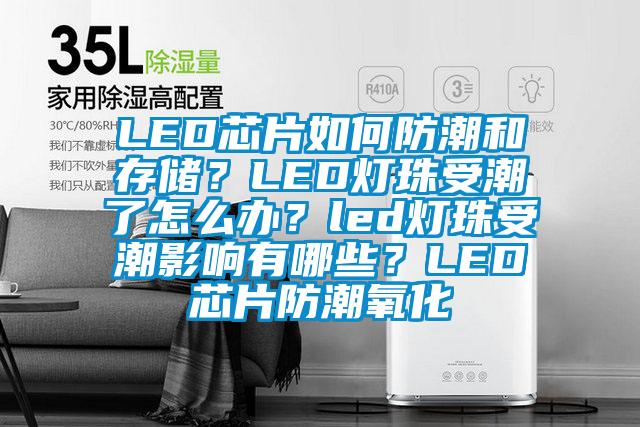 LED芯片如何防潮和存儲？LED燈珠受潮了怎么辦？led燈珠受潮影響有哪些？LED芯片防潮氧化