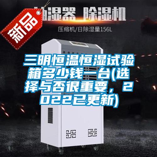 三明恒溫恒濕試驗(yàn)箱多少錢一臺(tái)(選擇與否很重要，2022已更新)