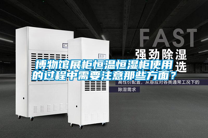 博物館展柜恒溫恒濕柜使用的過程中需要注意那些方面？