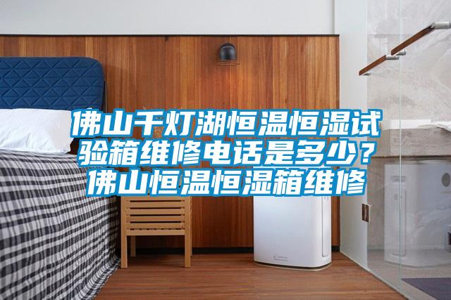 佛山千燈湖恒溫恒濕試驗箱維修電話是多少？佛山恒溫恒濕箱維修