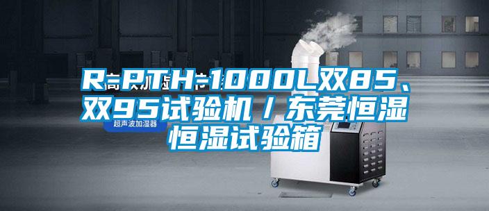 R-PTH-1000L雙85、雙95試驗(yàn)機(jī)／東莞恒濕恒濕試驗(yàn)箱
