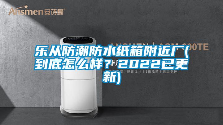 樂(lè)從防潮防水紙箱附近廠(到底怎么樣？2022已更新)