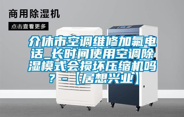 介休市空調(diào)維修加氟電話_長時間使用空調(diào)除濕模式會損壞壓縮機嗎？-【居想興業(yè)】