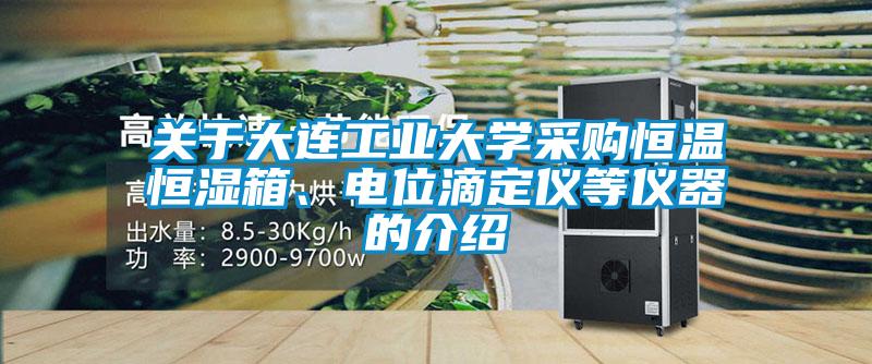 關(guān)于大連工業(yè)大學(xué)采購(gòu)恒溫恒濕箱、電位滴定儀等儀器的介紹